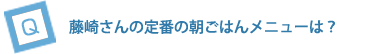 藤崎さんの定番の朝ごはんは？
