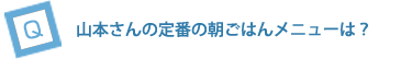 山本さんの定番の朝ごはんメニューは？