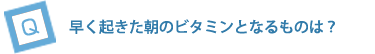 早く起きた朝のビタミンとなるものは？