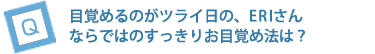 目覚めるのがツライ日の、ERIさんならではのすっきりお目覚め法は？
