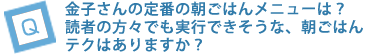 金子さんの定番の朝ごはんメニューは？読者の方々でも実行できそうな、朝ごはんテクはありますか？