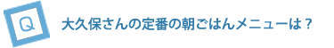 大久保さんの定番の朝ごはんメニューは？
