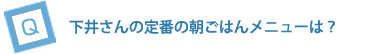 下井さんの定番の朝ごはんメニューは？
