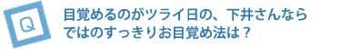 目覚めるのがツライ日の、下井さんならではのすっきりお目覚め法は？