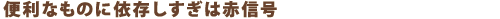 便利なものに依存しすぎは赤信号