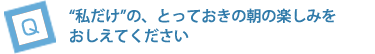 “私だけ”のとっておきの朝の楽しみをおしえてください