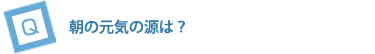 朝の元気の源は？
