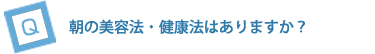 朝の美容法・健康法はありますか？