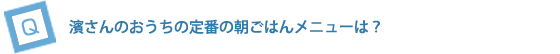濱さんのおうちの定番の朝ごはんメニューは？