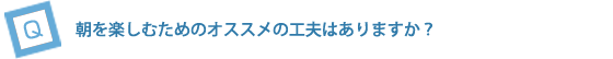 朝を楽しむためのオススメの工夫はありますか？