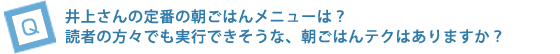 井上さんの定番の朝ごはんメニューは？読者の方々でも実行できそうな、朝ごはんテクはありますか？