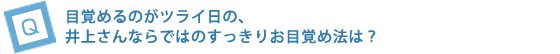 目覚めるのがツライ日の、井上さんならではのすっきりお目覚め法は？