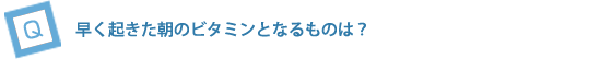 早く起きた朝のビタミンとなるものは？