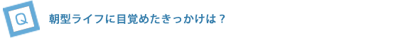 朝型ライフに目覚めたきっかけは？