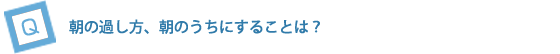 朝のうちにすることや、何か心がけていることは？