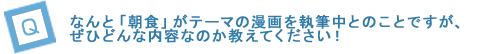 なんと「朝食」がテーマの漫画を執筆中とのことですが、ぜひどんな内容なのか教えてください！