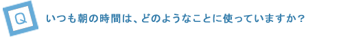 いつも朝の時間は、どのようなことに使っていますか？