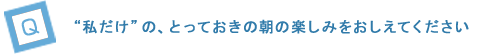 “私だけ”の、とっておきの朝の楽しみをおしえてください
