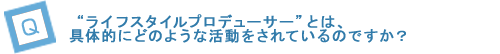 “ライフスタイルプロデューサー”とは、具体的にどのような活動をされているのですか？