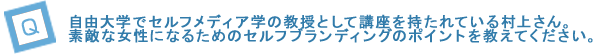 自由大学でセルフメディア学の教授として講座を持たれている村上さん。素敵な女性になるためのセルフブランディングのポイントを一つ教えてください。