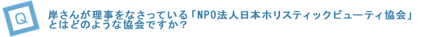 岸さんが理事をなさっている「NPO法人日本ホリスティックビューティ協会」とはどのような協会ですか？