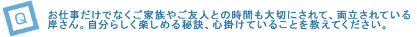 お仕事だけでなくご家族やご友人との時間も大切にされて、両立をされている岸さん。自分らしく楽しめる秘訣、心掛けていることを教えてください。