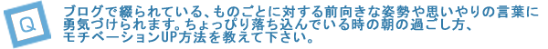“ブログで綴られている、ものごとに対する前向きな姿勢や思いやりの言葉に勇気づけられます。ちょっぴり落ち込んでいる時の朝の過ごし方、モチベーションUP方法を教えて下さい。