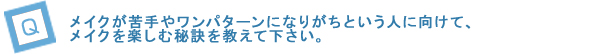 メイクが苦手やワンパターンになりがちという人に向けて、メイクを楽しむ秘訣を教えて下さい。