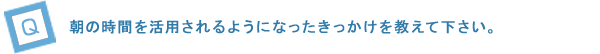 朝の時間を活用されるようになったきっかけを教えて下さい。
