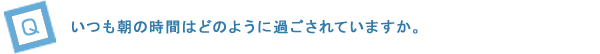 いつも朝の時間はどのように過ごされていますか。