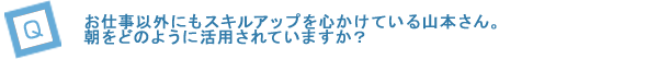 お仕事以外にもスキルアップを心かけている山本さん。朝をどのように活用されていますか？