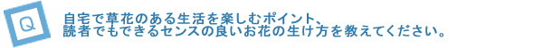 Q4．自宅で草花のある生活を楽しむポイント、読者でもできるセンスの良いお花の生け方を教えてください。