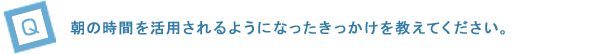 朝の時間を活用されるようになったきっかけを教えてください。
