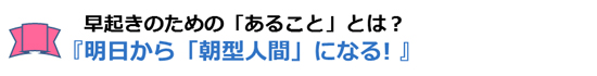 明日から「朝型人間」になる! リバウンドなし! 人生が好転する早起きメソッド