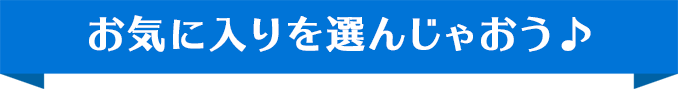お気に入りを選んじゃおう♪