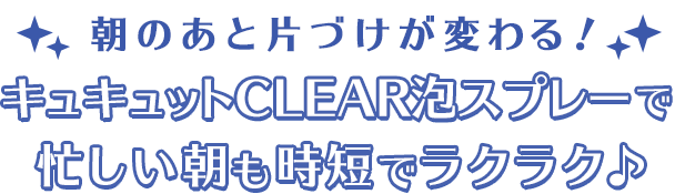 朝のあと片づけが変わる!キュキュットCLEAR
泡スプレーで忙しい朝も時短でラクラク♪