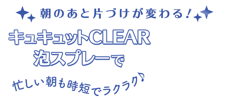 朝のあと片づけが変わる!キュキュットCLEAR
泡スプレーで忙しい朝も時短でラクラク♪