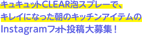 キュキュットCLEAR泡スプレーで、キレイになった朝のキッチンアイテムのInstagramフォト投稿大募集！
