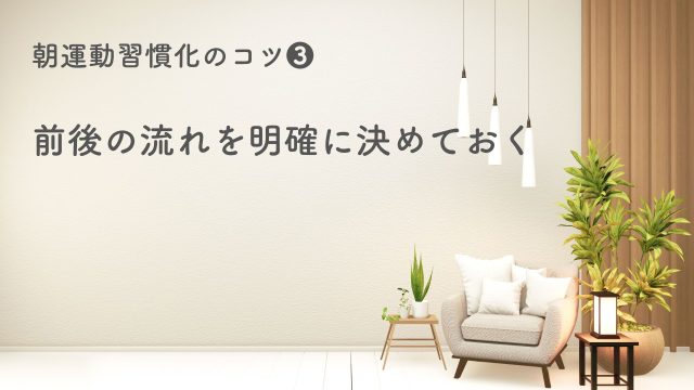朝運動習慣化のコツ❸ 前後の流れを明確に決めておく